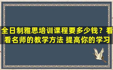 全日制雅思培训课程要多少钱？看看名师的教学方法 提高你的学习成绩！